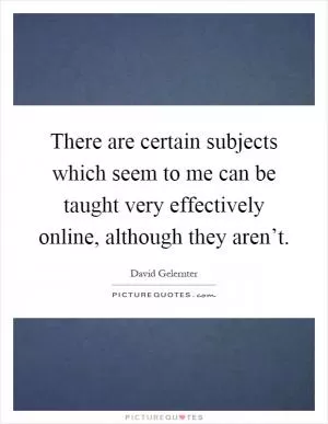 There are certain subjects which seem to me can be taught very effectively online, although they aren’t Picture Quote #1
