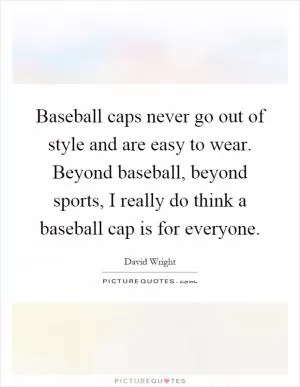 Baseball caps never go out of style and are easy to wear. Beyond baseball, beyond sports, I really do think a baseball cap is for everyone Picture Quote #1