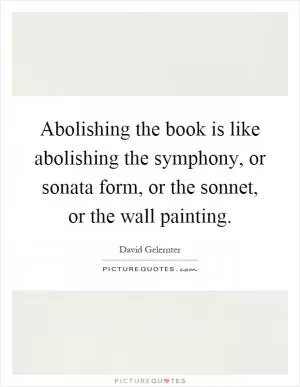 Abolishing the book is like abolishing the symphony, or sonata form, or the sonnet, or the wall painting Picture Quote #1