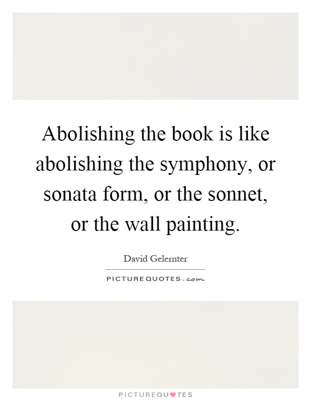 Abolishing the book is like abolishing the symphony, or sonata form, or the sonnet, or the wall painting Picture Quote #1