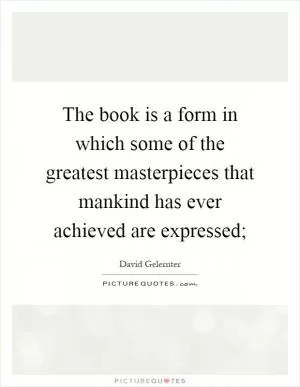The book is a form in which some of the greatest masterpieces that mankind has ever achieved are expressed; Picture Quote #1