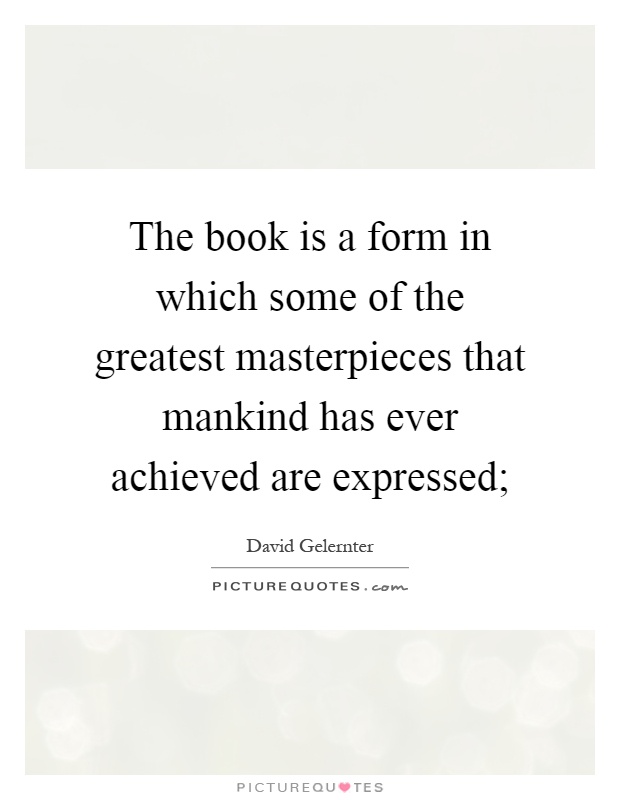 The book is a form in which some of the greatest masterpieces that mankind has ever achieved are expressed; Picture Quote #1