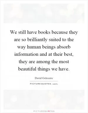 We still have books because they are so brilliantly suited to the way human beings absorb information and at their best, they are among the most beautiful things we have Picture Quote #1