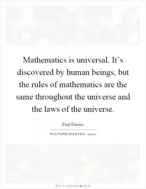 Mathematics is universal. It’s discovered by human beings, but the rules of mathematics are the same throughout the universe and the laws of the universe Picture Quote #1