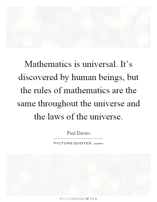 Mathematics is universal. It's discovered by human beings, but the rules of mathematics are the same throughout the universe and the laws of the universe Picture Quote #1