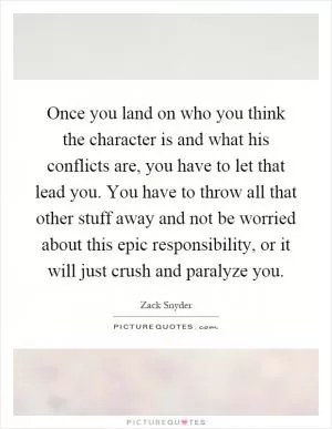 Once you land on who you think the character is and what his conflicts are, you have to let that lead you. You have to throw all that other stuff away and not be worried about this epic responsibility, or it will just crush and paralyze you Picture Quote #1