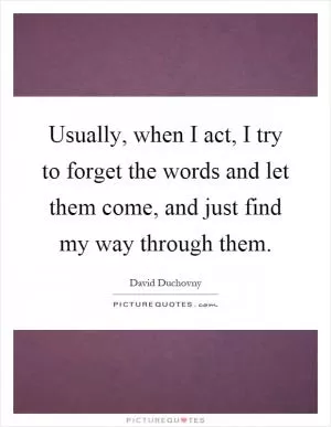 Usually, when I act, I try to forget the words and let them come, and just find my way through them Picture Quote #1