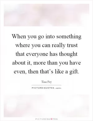 When you go into something where you can really trust that everyone has thought about it, more than you have even, then that’s like a gift Picture Quote #1