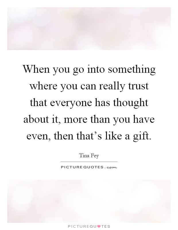 When you go into something where you can really trust that everyone has thought about it, more than you have even, then that's like a gift Picture Quote #1