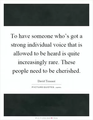 To have someone who’s got a strong individual voice that is allowed to be heard is quite increasingly rare. These people need to be cherished Picture Quote #1