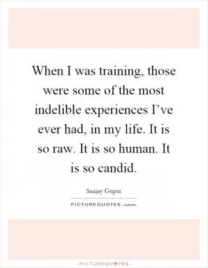 When I was training, those were some of the most indelible experiences I’ve ever had, in my life. It is so raw. It is so human. It is so candid Picture Quote #1