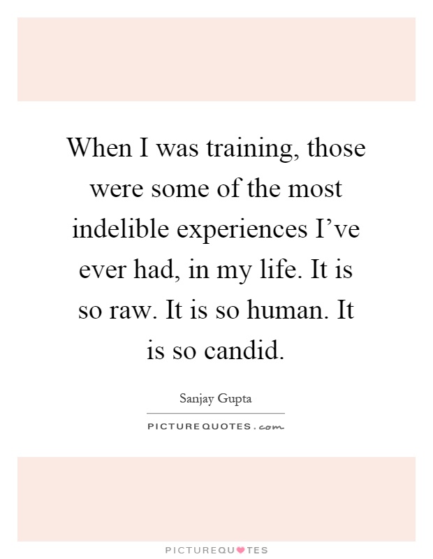 When I was training, those were some of the most indelible experiences I've ever had, in my life. It is so raw. It is so human. It is so candid Picture Quote #1