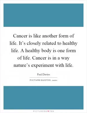 Cancer is like another form of life. It’s closely related to healthy life. A healthy body is one form of life. Cancer is in a way nature’s experiment with life Picture Quote #1