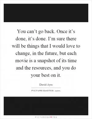 You can’t go back. Once it’s done, it’s done. I’m sure there will be things that I would love to change, in the future, but each movie is a snapshot of its time and the resources, and you do your best on it Picture Quote #1