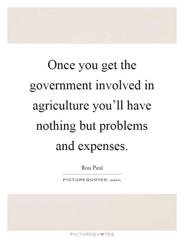 Once you get the government involved in agriculture you'll have nothing but problems and expenses Picture Quote #1