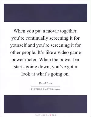 When you put a movie together, you’re continually screening it for yourself and you’re screening it for other people. It’s like a video game power meter. When the power bar starts going down, you’ve gotta look at what’s going on Picture Quote #1