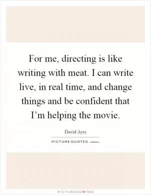 For me, directing is like writing with meat. I can write live, in real time, and change things and be confident that I’m helping the movie Picture Quote #1