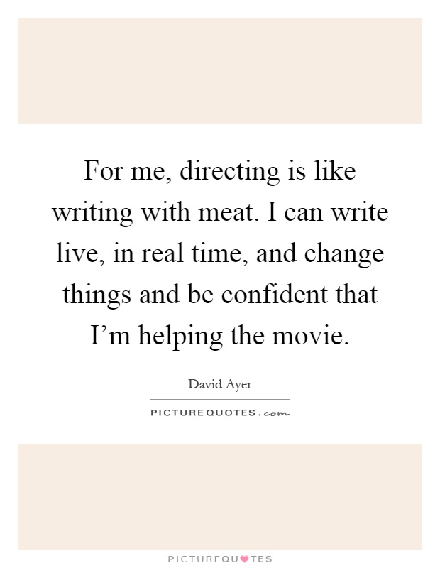 For me, directing is like writing with meat. I can write live, in real time, and change things and be confident that I'm helping the movie Picture Quote #1