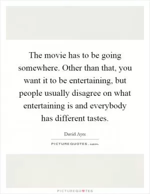 The movie has to be going somewhere. Other than that, you want it to be entertaining, but people usually disagree on what entertaining is and everybody has different tastes Picture Quote #1