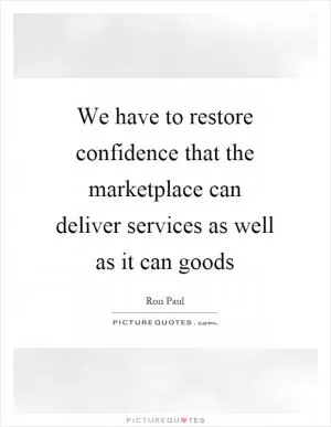 We have to restore confidence that the marketplace can deliver services as well as it can goods Picture Quote #1