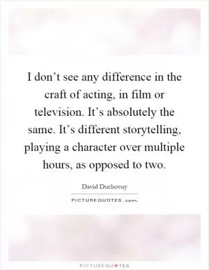 I don’t see any difference in the craft of acting, in film or television. It’s absolutely the same. It’s different storytelling, playing a character over multiple hours, as opposed to two Picture Quote #1