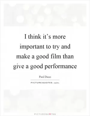 I think it’s more important to try and make a good film than give a good performance Picture Quote #1