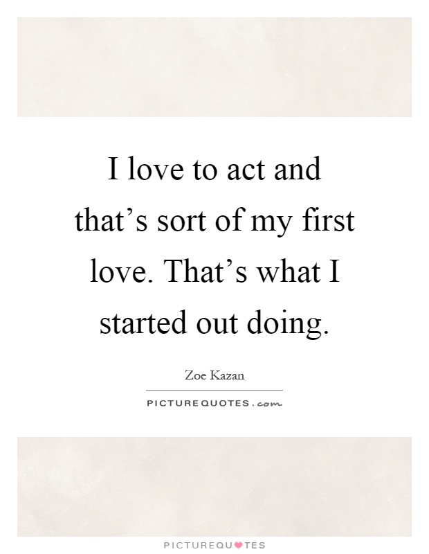 I love to act and that's sort of my first love. That's what I started out doing Picture Quote #1