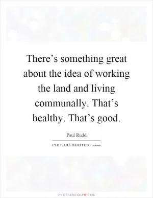 There’s something great about the idea of working the land and living communally. That’s healthy. That’s good Picture Quote #1