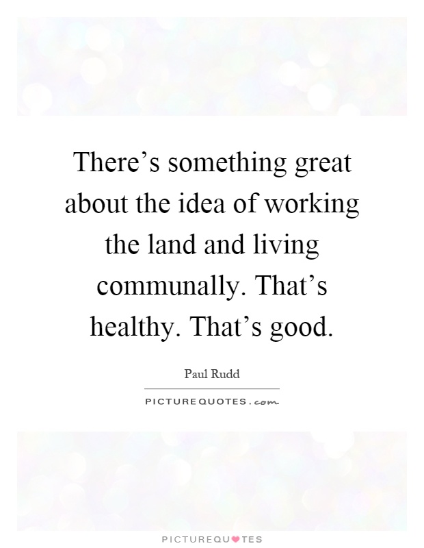 There's something great about the idea of working the land and living communally. That's healthy. That's good Picture Quote #1