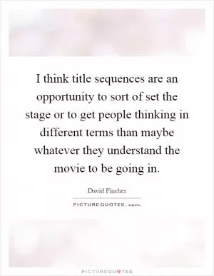 I think title sequences are an opportunity to sort of set the stage or to get people thinking in different terms than maybe whatever they understand the movie to be going in Picture Quote #1
