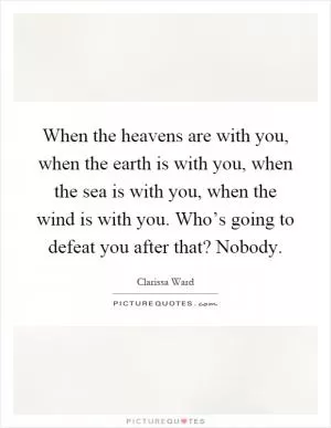 When the heavens are with you, when the earth is with you, when the sea is with you, when the wind is with you. Who’s going to defeat you after that? Nobody Picture Quote #1