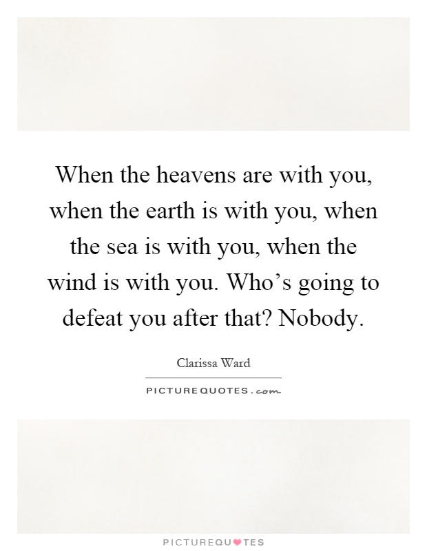 When the heavens are with you, when the earth is with you, when the sea is with you, when the wind is with you. Who's going to defeat you after that? Nobody Picture Quote #1
