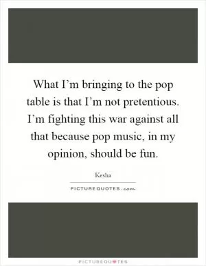 What I’m bringing to the pop table is that I’m not pretentious. I’m fighting this war against all that because pop music, in my opinion, should be fun Picture Quote #1