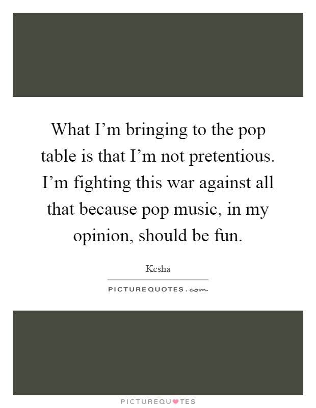 What I'm bringing to the pop table is that I'm not pretentious. I'm fighting this war against all that because pop music, in my opinion, should be fun Picture Quote #1