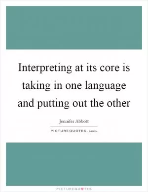 Interpreting at its core is taking in one language and putting out the other Picture Quote #1
