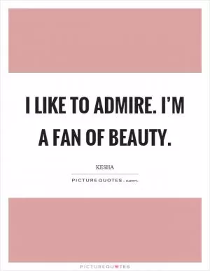 I like to admire. I’m a fan of beauty Picture Quote #1