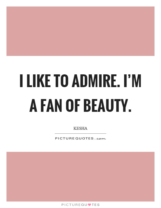 I like to admire. I'm a fan of beauty Picture Quote #1