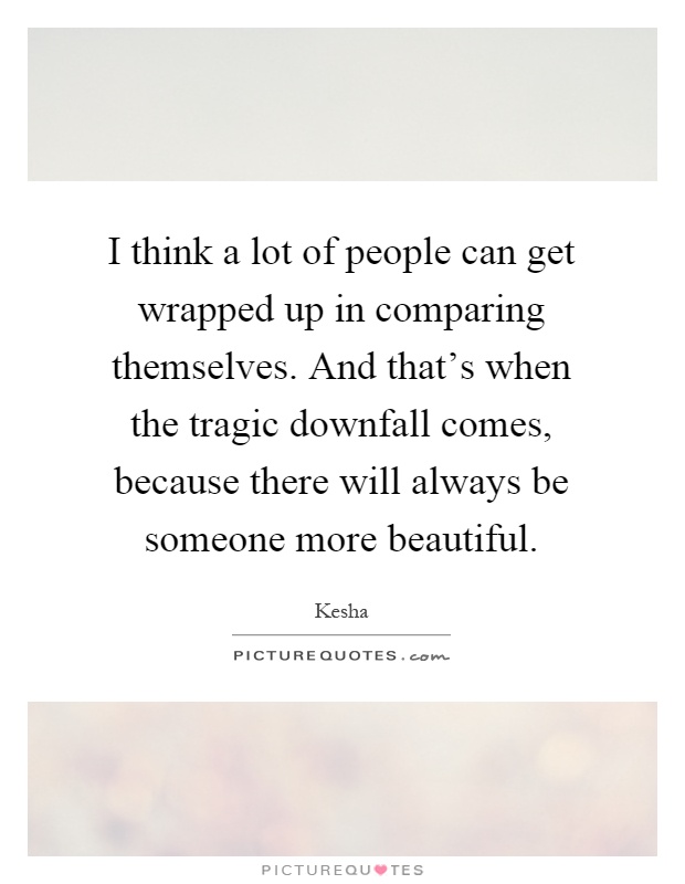 I think a lot of people can get wrapped up in comparing themselves. And that's when the tragic downfall comes, because there will always be someone more beautiful Picture Quote #1