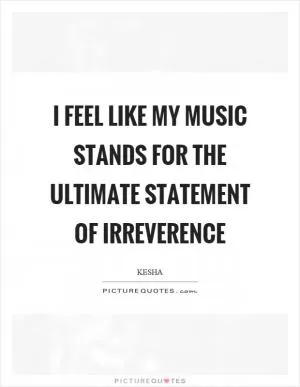 I feel like my music stands for the ultimate statement of irreverence Picture Quote #1