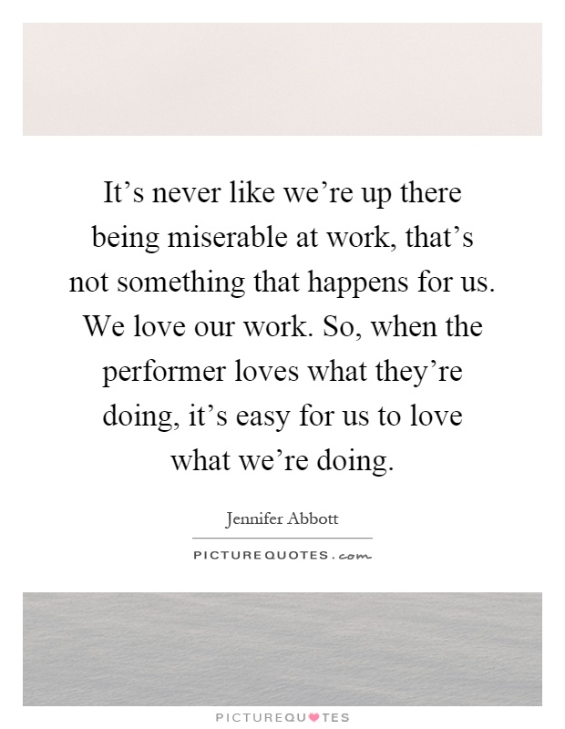 It's never like we're up there being miserable at work, that's not something that happens for us. We love our work. So, when the performer loves what they're doing, it's easy for us to love what we're doing Picture Quote #1