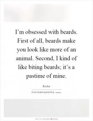 I’m obsessed with beards. First of all, beards make you look like more of an animal. Second, I kind of like biting beards; it’s a pastime of mine Picture Quote #1
