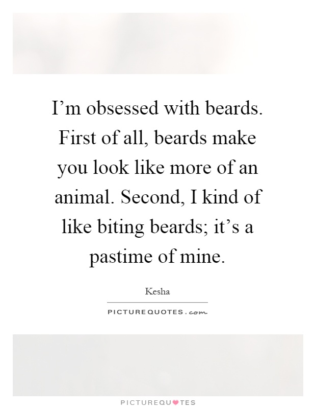 I'm obsessed with beards. First of all, beards make you look like more of an animal. Second, I kind of like biting beards; it's a pastime of mine Picture Quote #1