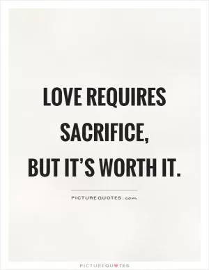 Love requires sacrifice,  but it’s worth it Picture Quote #1