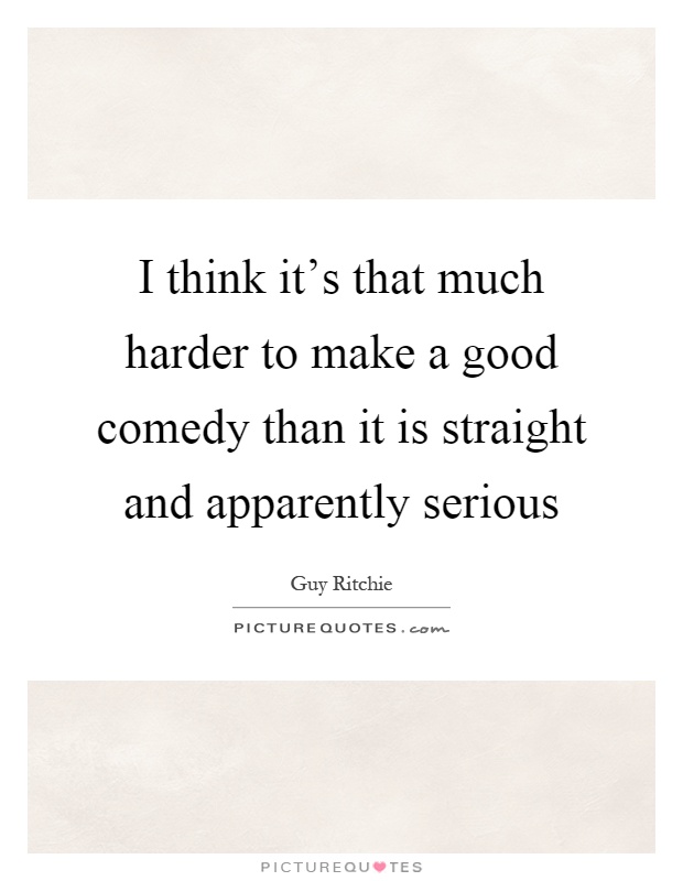 I think it's that much harder to make a good comedy than it is straight and apparently serious Picture Quote #1