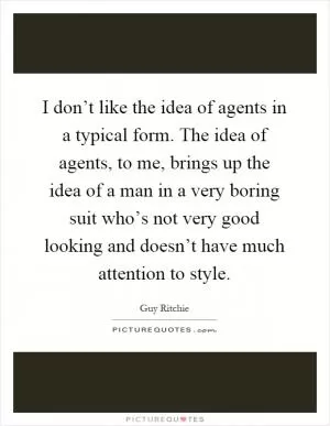 I don’t like the idea of agents in a typical form. The idea of agents, to me, brings up the idea of a man in a very boring suit who’s not very good looking and doesn’t have much attention to style Picture Quote #1