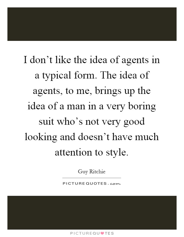 I don't like the idea of agents in a typical form. The idea of agents, to me, brings up the idea of a man in a very boring suit who's not very good looking and doesn't have much attention to style Picture Quote #1