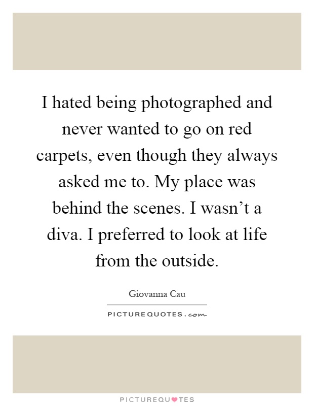 I hated being photographed and never wanted to go on red carpets, even though they always asked me to. My place was behind the scenes. I wasn't a diva. I preferred to look at life from the outside Picture Quote #1