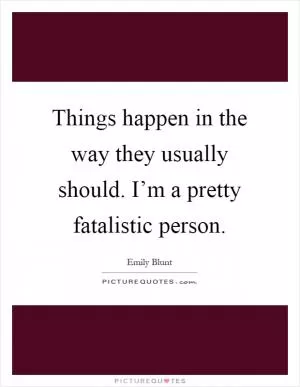 Things happen in the way they usually should. I’m a pretty fatalistic person Picture Quote #1