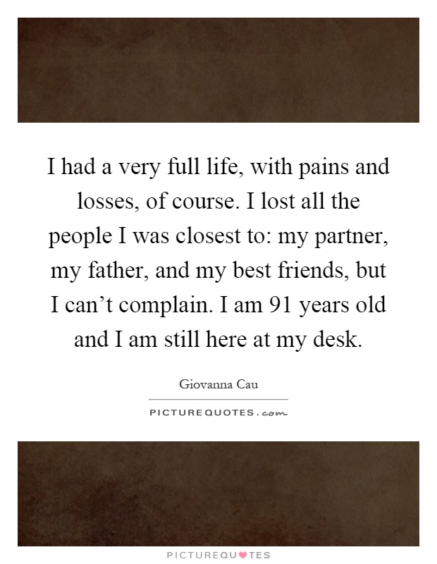 I had a very full life, with pains and losses, of course. I lost all the people I was closest to: my partner, my father, and my best friends, but I can't complain. I am 91 years old and I am still here at my desk Picture Quote #1