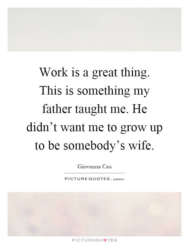 Work is a great thing. This is something my father taught me. He didn't want me to grow up to be somebody's wife Picture Quote #1